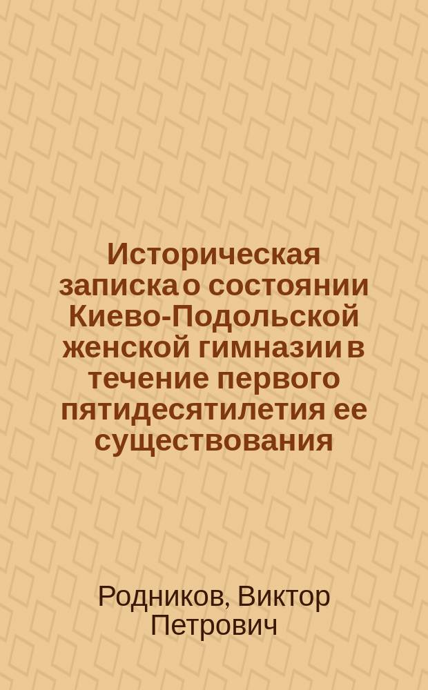 ... Историческая записка о состоянии Киево-Подольской женской гимназии в течение первого пятидесятилетия ее существования : 1861-1911