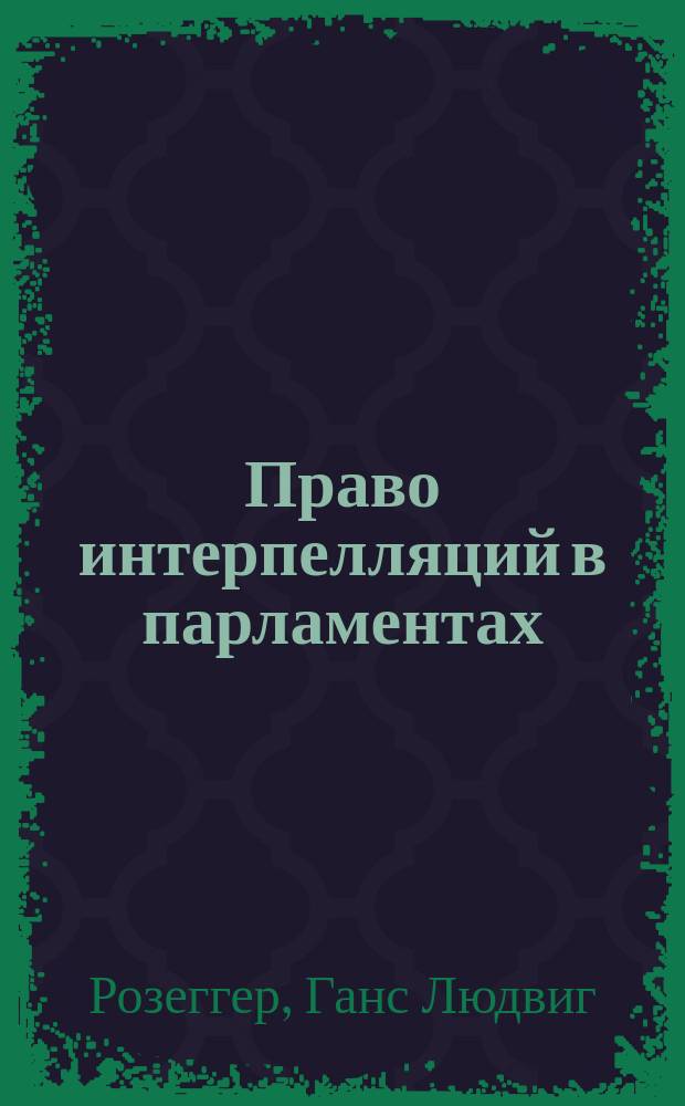 Право интерпелляций в парламентах : Сравнит.-юрид. и полит. исслед. : Das parlamentarische Interpellationsrecht. Rechtsvergleichnde und politische Studie von Dr. Hans Ludwig Rosegger