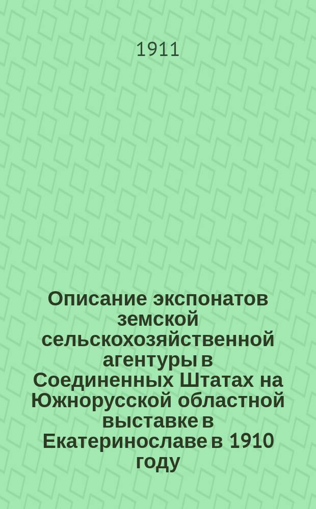 Описание экспонатов земской сельскохозяйственной агентуры в Соединенных Штатах на Южнорусской областной выставке в Екатеринославе в 1910 году : Описание построек амер. фермы, показат. посевов амер. растений, экспонатов агентуры в павильоне полеводства, с.-х. машин и орудий, выставл. агентурой