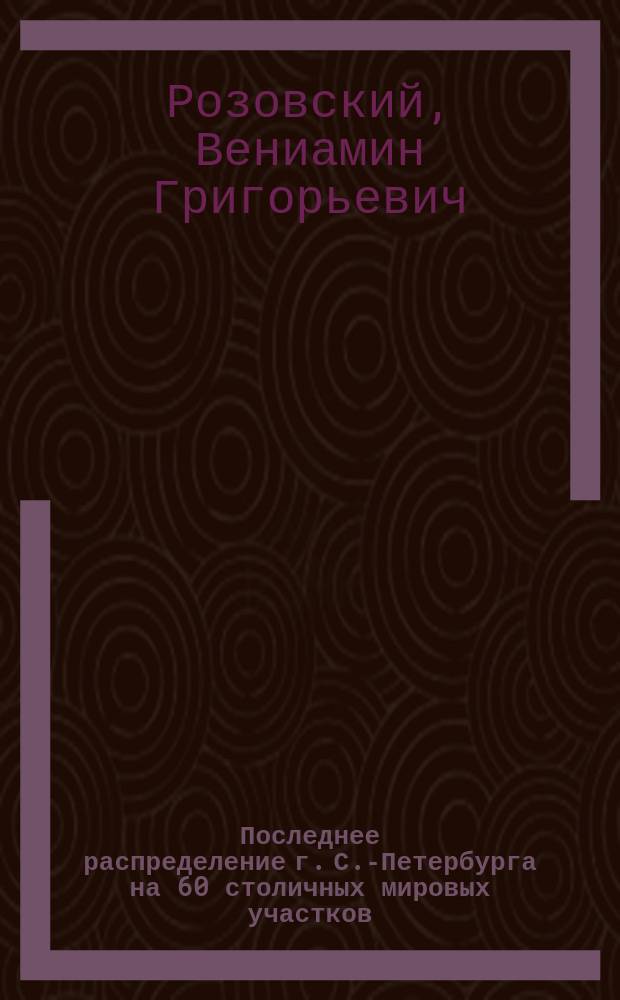 Последнее распределение г. С.-Петербурга на 60 столичных мировых участков : Сост. в алф. списке улиц с показанием полиц. участков : Вступающее в силу с 18 мая 1911 г