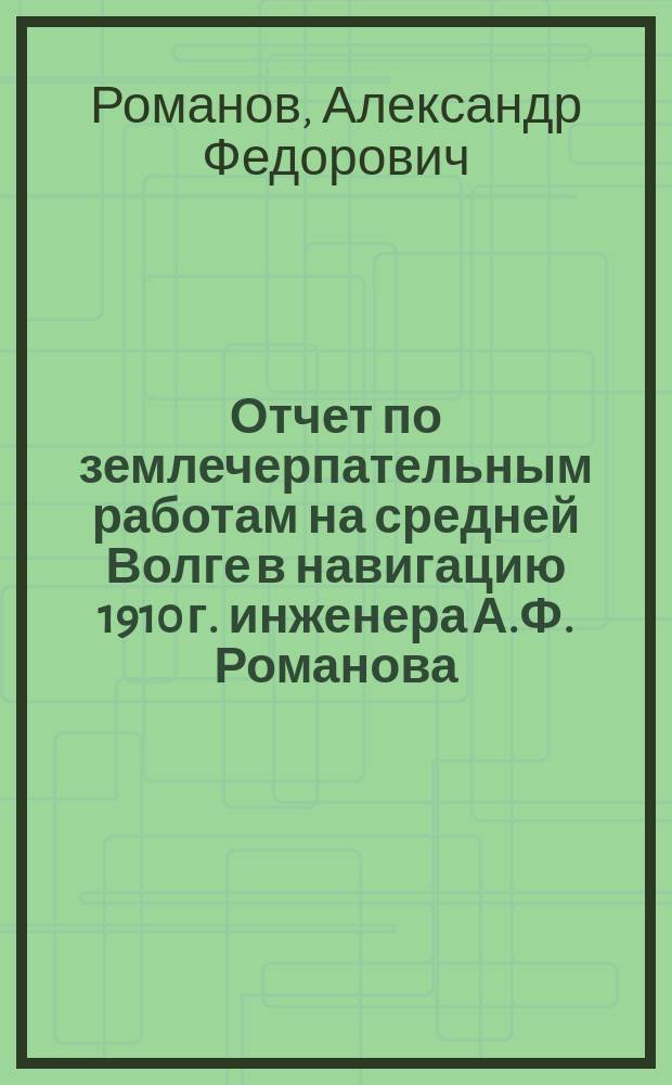 Отчет по землечерпательным работам на средней Волге в навигацию 1910 г. инженера А.Ф. Романова. Пояснительная записка по производству изысканий для землечерпания на средней Волге [от с. Кстова до с. Новодевичья] в навигацию 1910 года техника п. с. С.Э. Соболевского