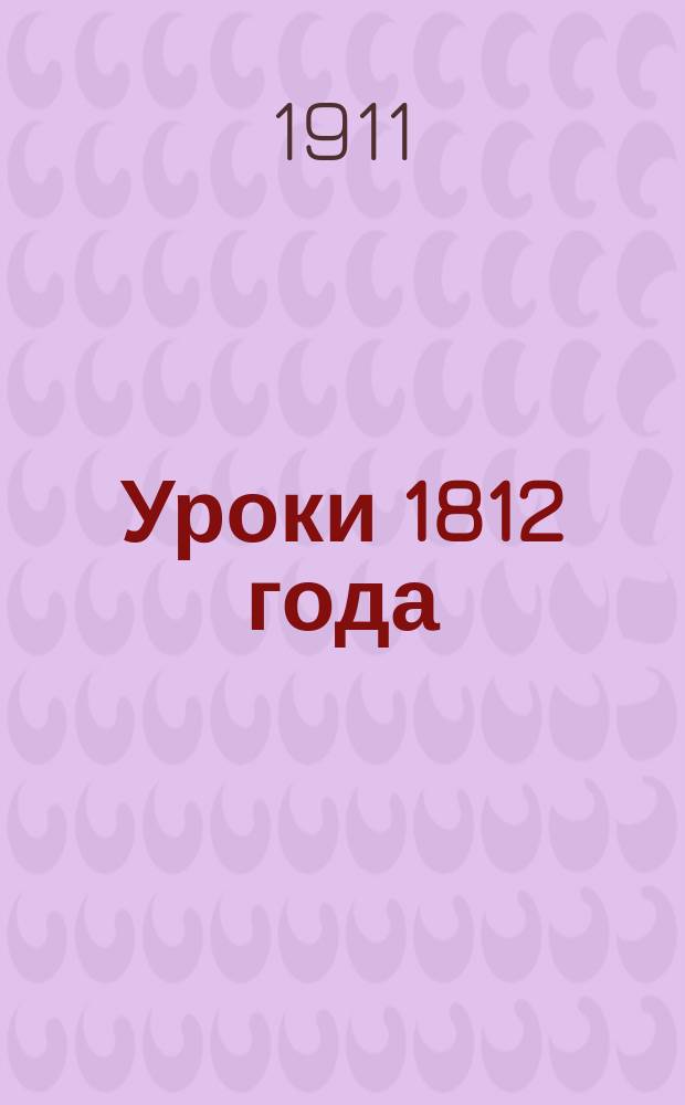 Уроки 1812 года : К 100-лет. юбилею Отеч. войны