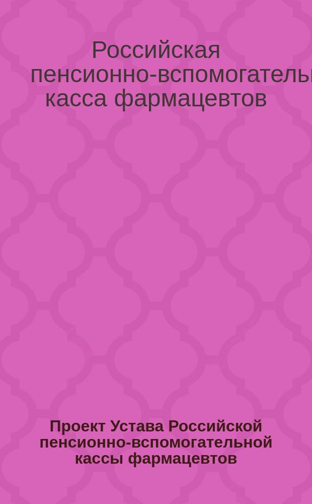 Проект Устава Российской пенсионно-вспомогательной кассы фармацевтов : (Первонач. ред. проекта устава, выработанная Бюро и вносимая на рассмотрение Комис.) : С прил.