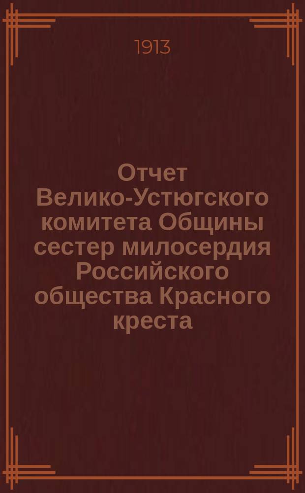 Отчет Велико-Устюгского комитета Общины сестер милосердия Российского общества Красного креста... ... за 1912 год