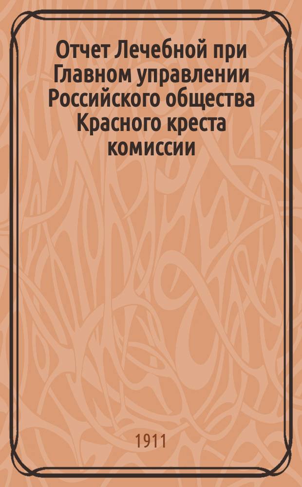 Отчет Лечебной при Главном управлении Российского общества Красного креста комиссии... ... за 1910 год