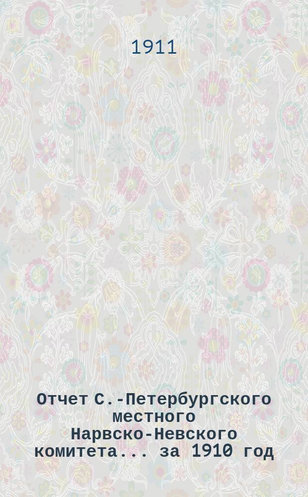 Отчет С.-Петербургского местного Нарвско-Невского комитета... ... за 1910 год
