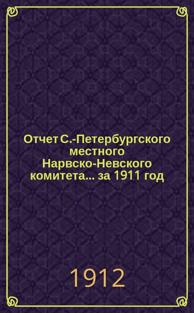 Отчет С.-Петербургского местного Нарвско-Невского комитета... ... за 1911 год