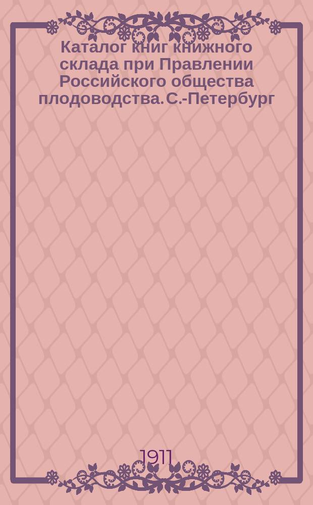 Каталог книг книжного склада при Правлении Российского общества плодоводства. С.-Петербург...