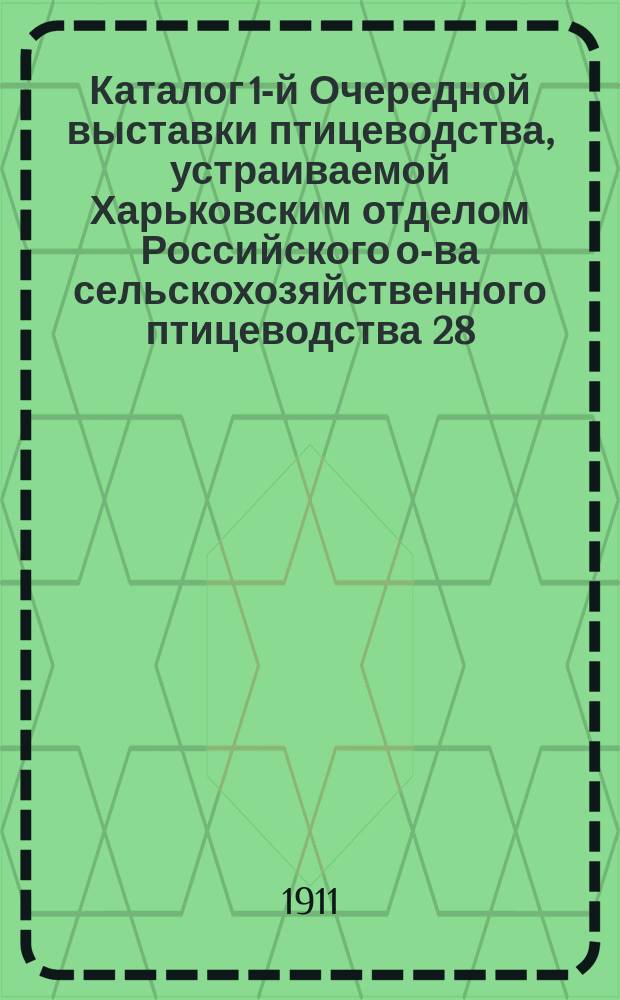 Каталог 1-й Очередной выставки птицеводства, устраиваемой Харьковским отделом Российского о-ва сельскохозяйственного птицеводства 28, 29, 30 сентября и 1, 2, 3 октября 1911 г. в Харькове