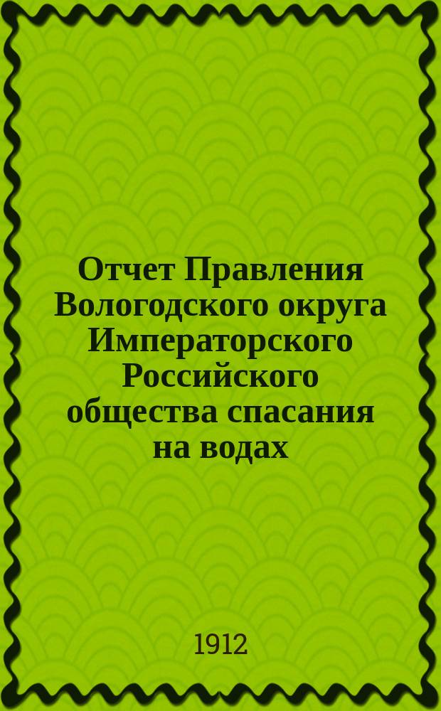 Отчет Правления Вологодского округа Императорского Российского общества спасания на водах... за 1911 год