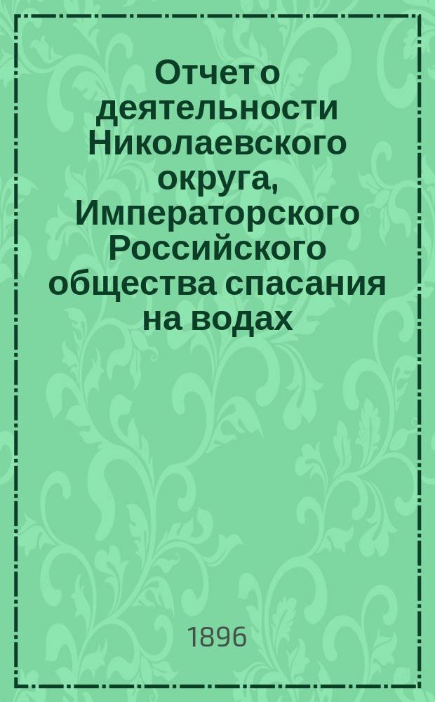 Отчет о деятельности Николаевского округа, Императорского Российского общества спасания на водах... за 1895 год, с 1 января 1895 года по 1 января 1896 года