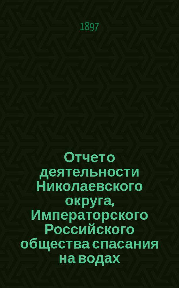 Отчет о деятельности Николаевского округа, Императорского Российского общества спасания на водах... за 1896 год