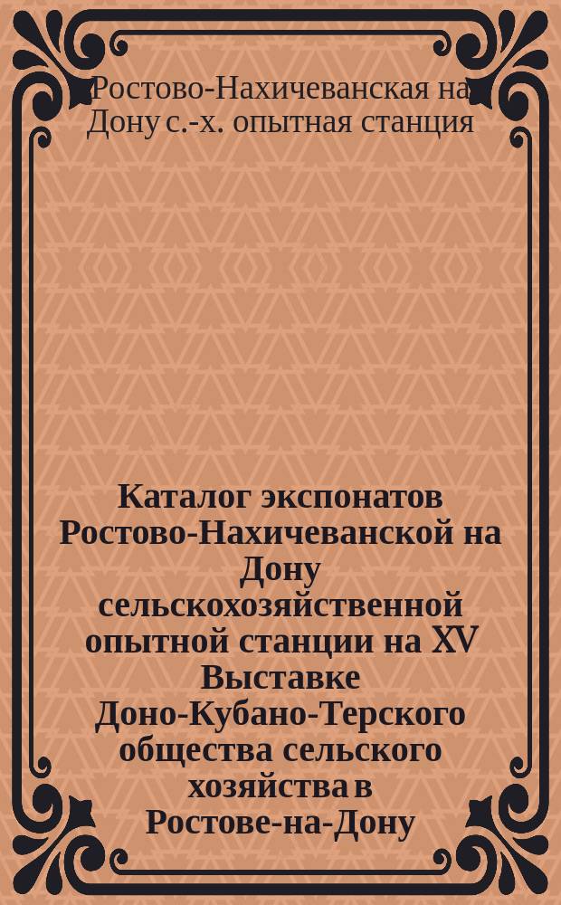 Каталог экспонатов Ростово-Нахичеванской на Дону сельскохозяйственной опытной станции на XV Выставке Доно-Кубано-Терского общества сельского хозяйства в Ростове-на-Дону