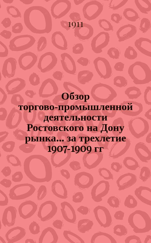 Обзор торгово-промышленной деятельности Ростовского на Дону рынка... ... за трехлетие 1907-1909 гг. : ... за трехлетие 1907-1909 гг. [и статистические данные за 1885-1909 гг.]
