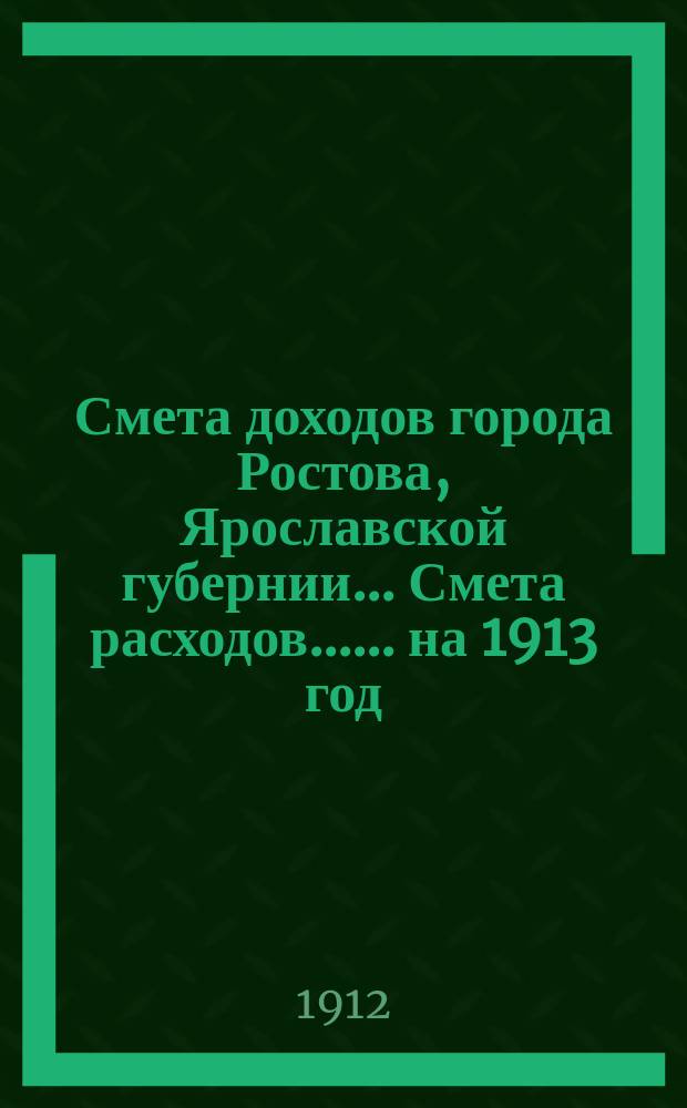 Смета доходов города Ростова, Ярославской губернии... [Смета расходов...]. ... на 1913 год