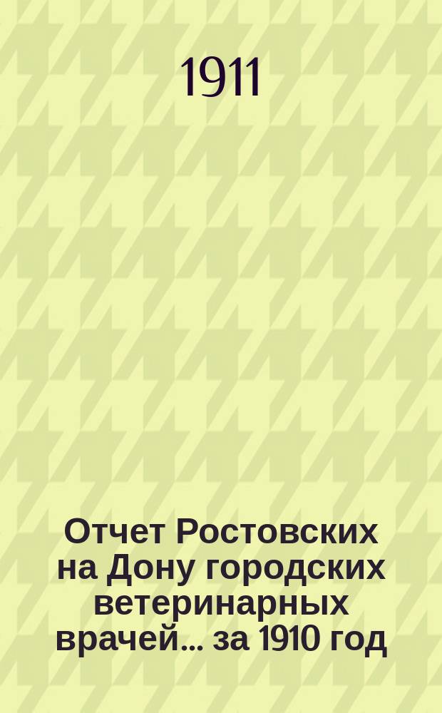 Отчет Ростовских на Дону городских ветеринарных врачей... за 1910 год
