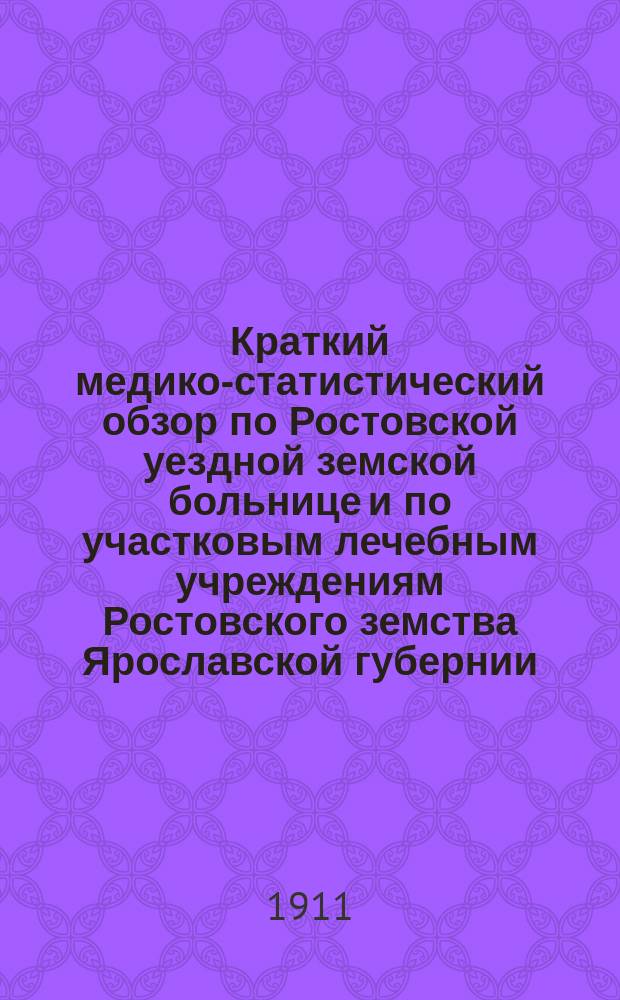Краткий медико-статистический обзор по Ростовской уездной земской больнице и по участковым лечебным учреждениям Ростовского земства Ярославской губернии... за 1908-[1909] гг.