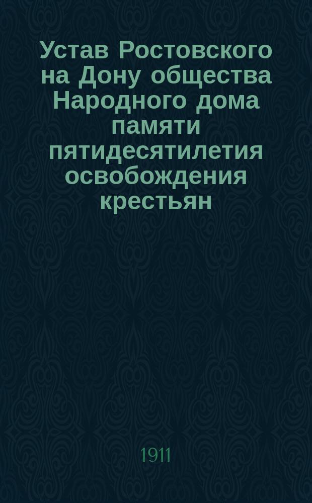 Устав Ростовского на Дону общества Народного дома памяти пятидесятилетия освобождения крестьян : Утв. 1 марта 1911 г.