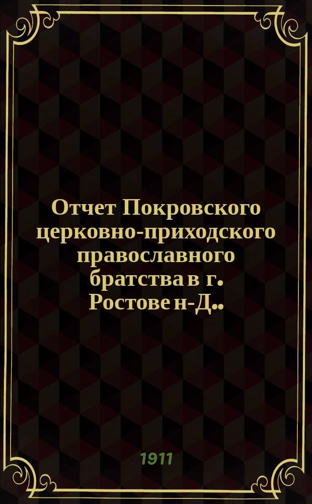 Отчет Покровского церковно-приходского православного братства в г. Ростове н-Д. ... ... за 1911 г.