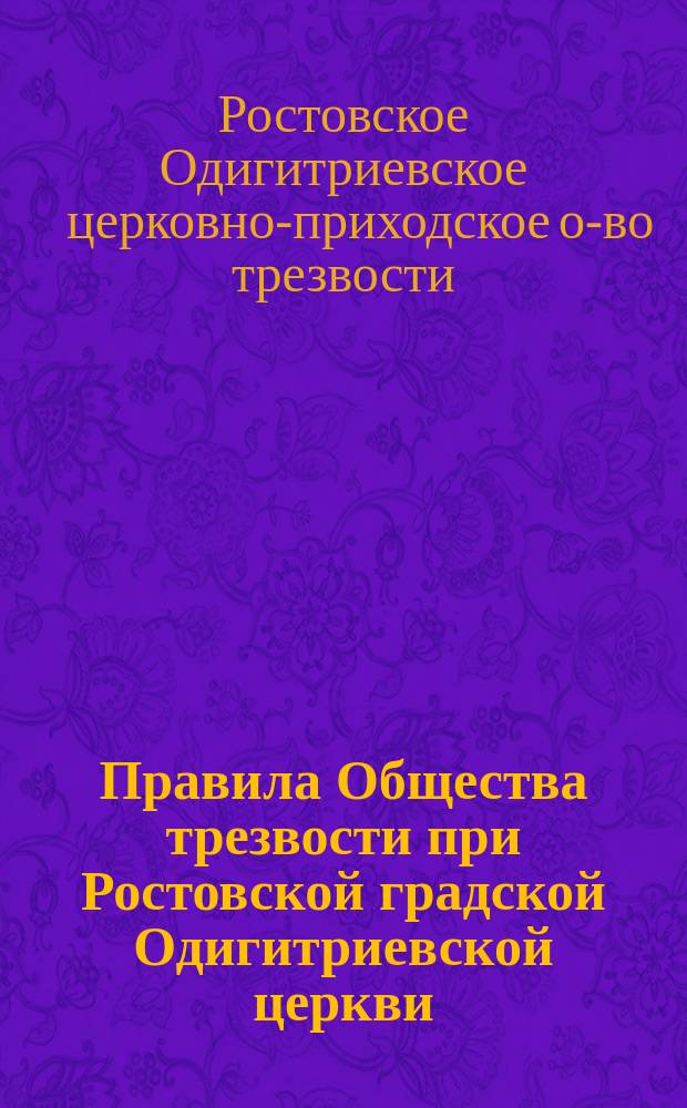Правила Общества трезвости при Ростовской градской Одигитриевской церкви; !Извлечение из устава общества и др. материалы / О-во трезвости во имя св. бессребренников и чудотворцев Косьмы и Дамиана при Одигитриев., г. Ростова, церкви