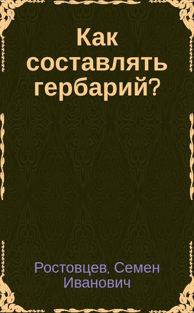... Как составлять гербарий? : Крат. руководство к собиранию тайнобрач. и явнобрач. растений