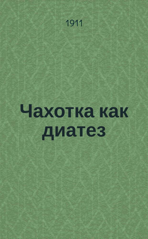 Чахотка как диатез : Проблема рационального питания туберкулезных : Докл. О-ву симфероп. врачей 4 марта 1910 г