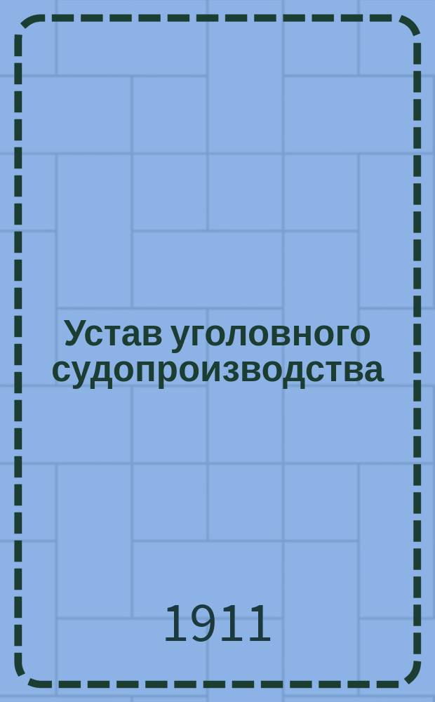 Устав уголовного судопроизводства : С позднейшими узаконениями и с объясн. по решениям Уголов. кассац. деп. Правительствующего сената по 1910 г. вкл