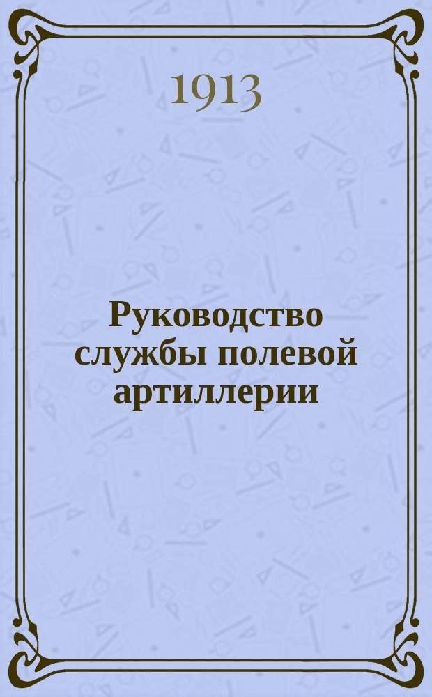 Руководство службы полевой артиллерии : Изд. по распоряжению Гл. арт. упр. Отд. 1. Отд. 5 : Боевые припасы