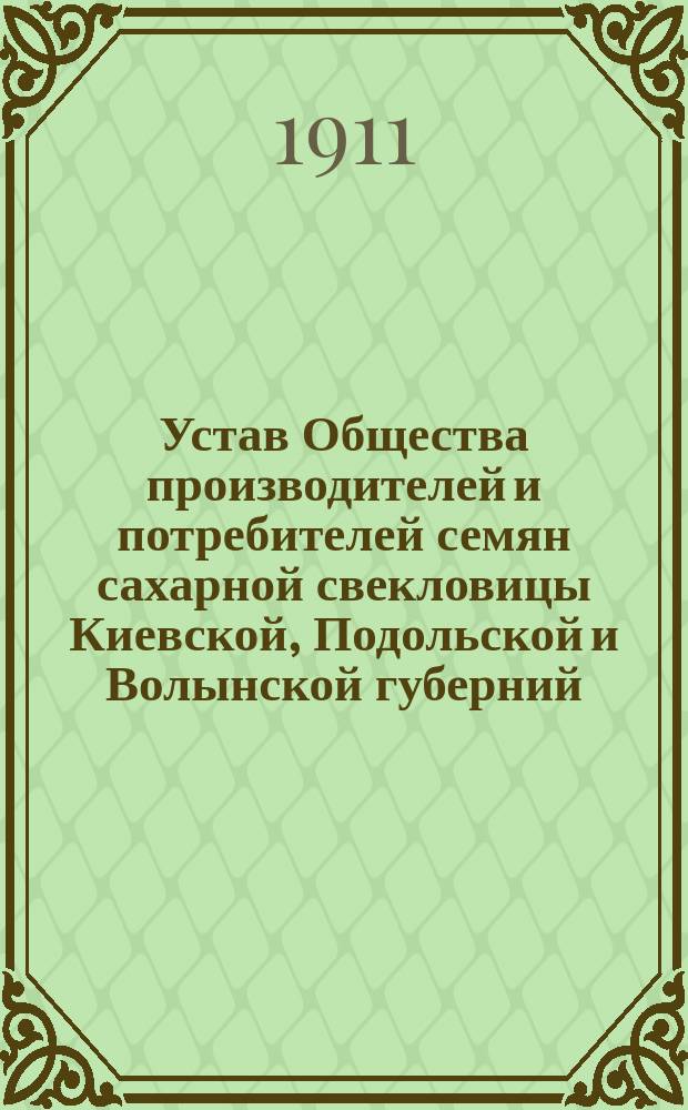 Устав Общества производителей и потребителей семян сахарной свекловицы Киевской, Подольской и Волынской губерний : Утв. 16 авг. 1911 г.