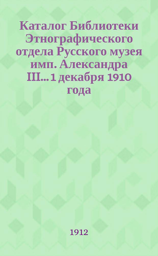 Каталог Библиотеки Этнографического отдела Русского музея имп. Александра III... 1 декабря 1910 года - 30 ноября 1911 года