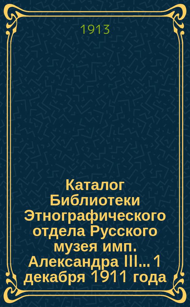 Каталог Библиотеки Этнографического отдела Русского музея имп. Александра III... 1 декабря 1911 года - 30 ноября 1912 года