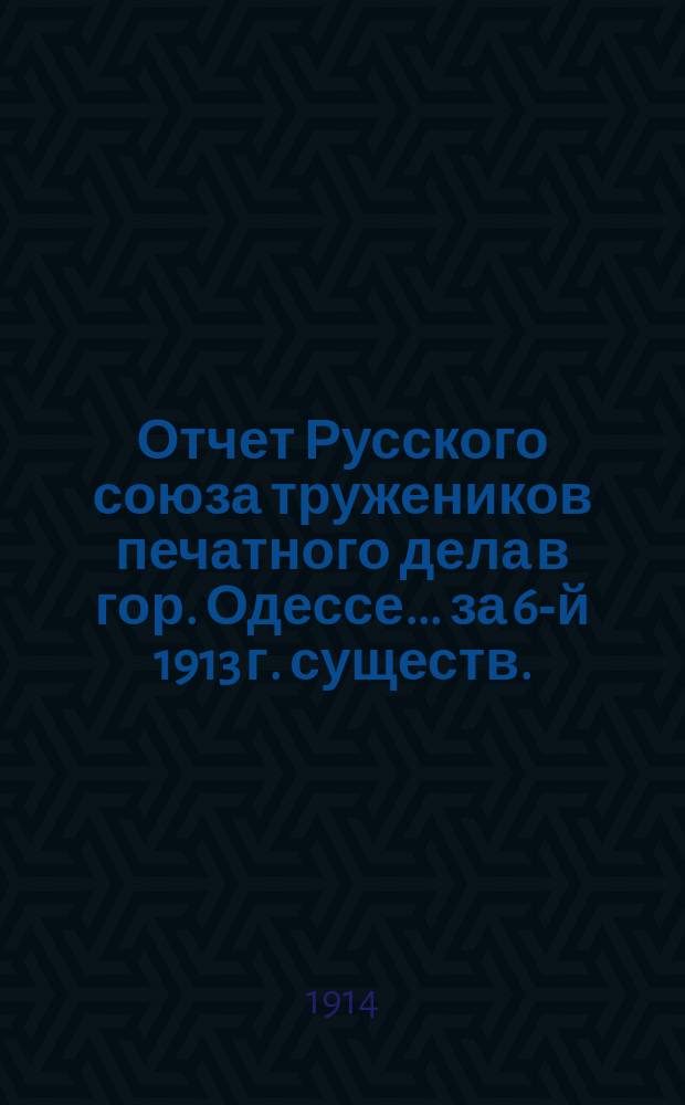Отчет Русского союза тружеников печатного дела в гор. Одессе.... за 6-й 1913 г. существ.