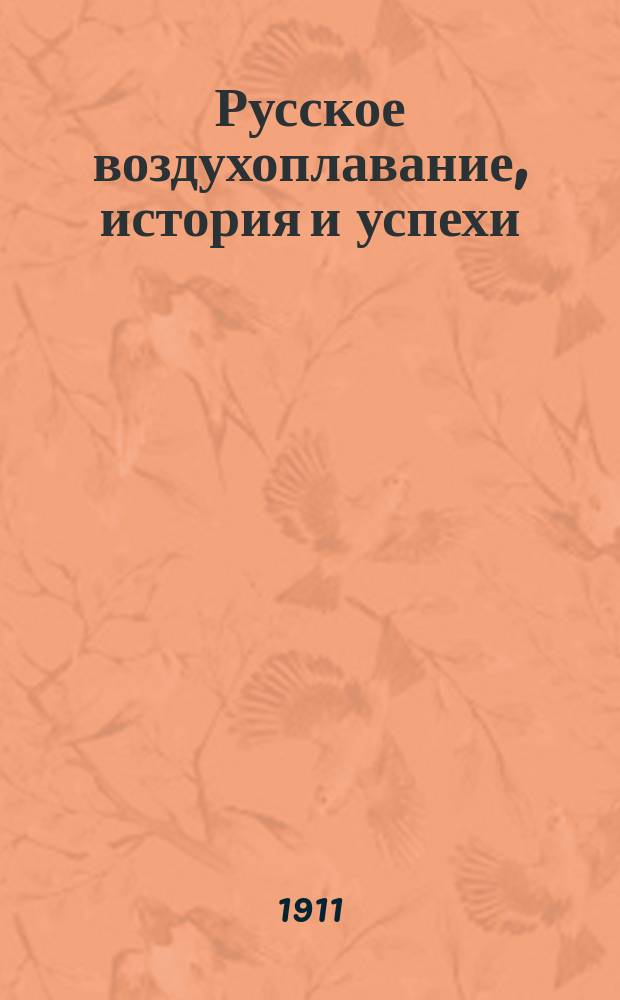 Русское воздухоплавание, история и успехи : С очерками: Мировое воздухоплавание и Воздухоплавание в применении к военному и морскому делу : С отдел. очерками и этюдами: "Русские полеты", "Человек воздуха" и с заключит. ст. "Перспективы будущего" : Роскошно ил. худож. изд. Проспект