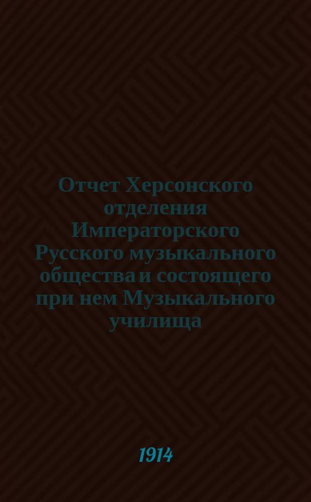 Отчет Херсонского отделения Императорского Русского музыкального общества и состоящего при нем Музыкального училища... за 1913-1914 год