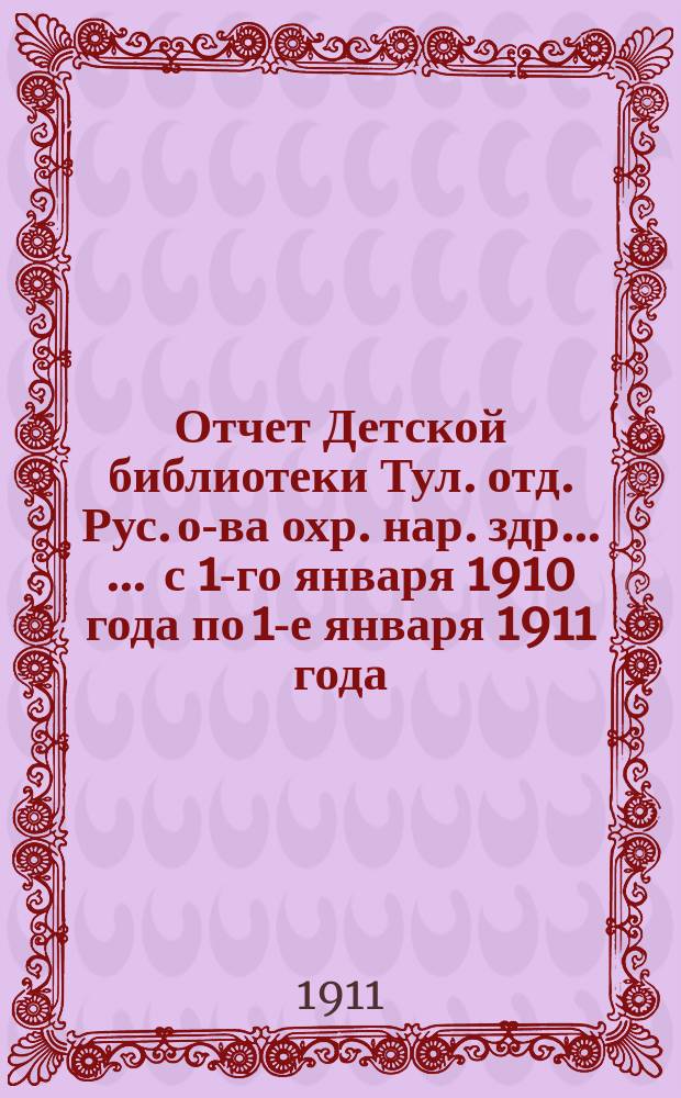 Отчет Детской библиотеки Тул. отд. Рус. о-ва охр. нар. здр. ... ... с 1-го января 1910 года по 1-е января 1911 года
