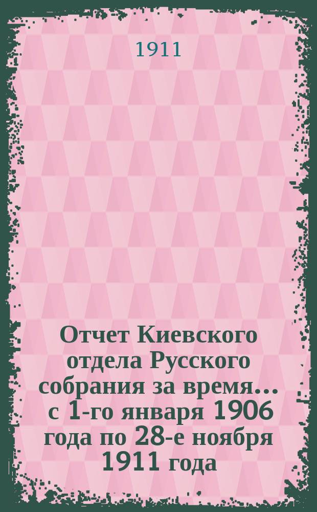 Отчет Киевского отдела Русского собрания за время... ... с 1-го января 1906 года по 28-е ноября 1911 года