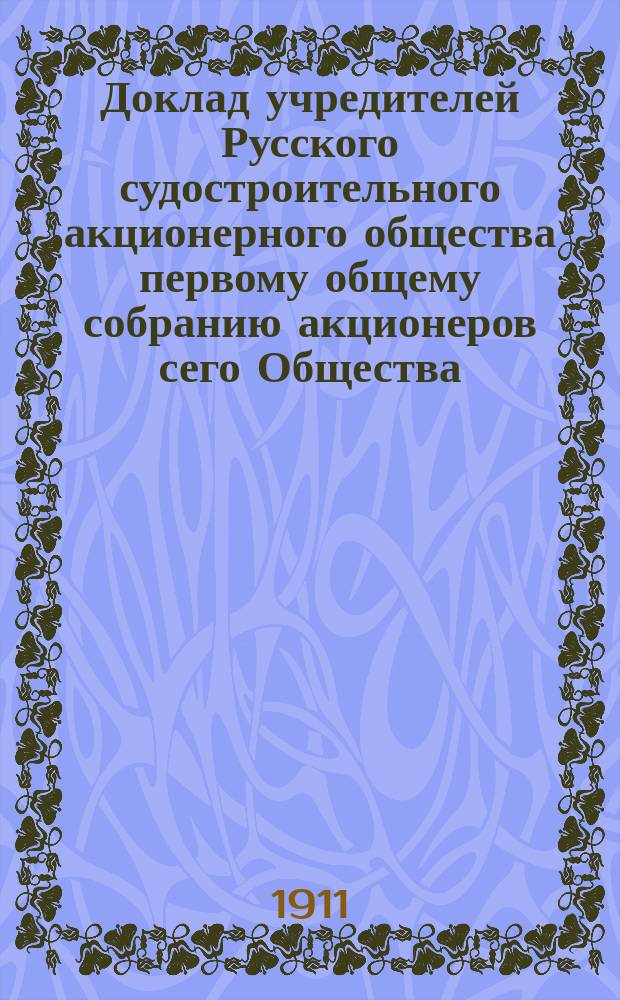 Доклад учредителей Русского судостроительного акционерного общества первому общему собранию акционеров сего Общества. Ноября 1911 г.