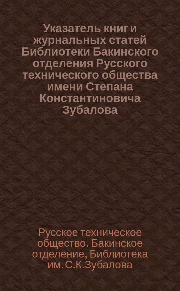 Указатель книг и журнальных статей Библиотеки Бакинского отделения Русского технического общества имени Степана Константиновича Зубалова