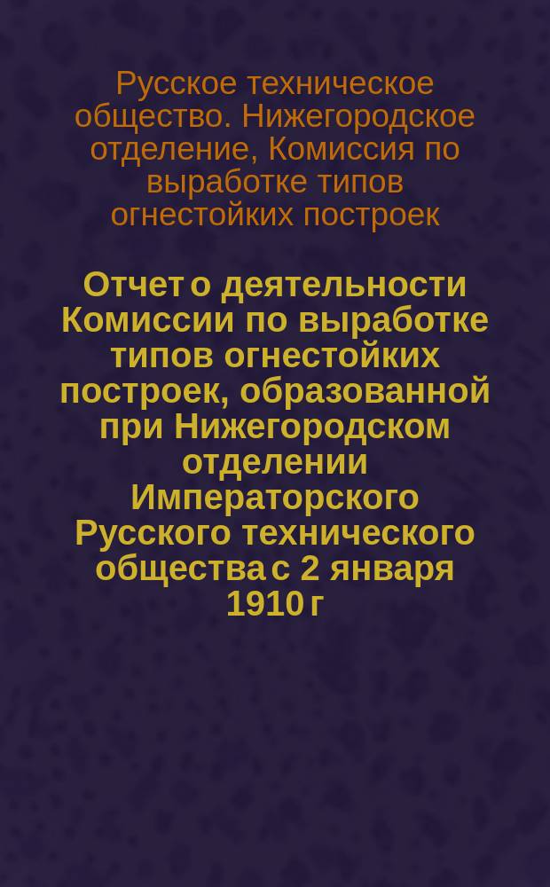Отчет о деятельности Комиссии по выработке типов огнестойких построек, образованной при Нижегородском отделении Императорского Русского технического общества с 2 января 1910 г. по 26 января 1911 г.