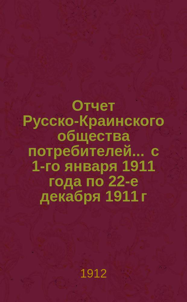 Отчет Русско-Краинского общества потребителей... ... с 1-го января 1911 года по 22-е декабря 1911 г.