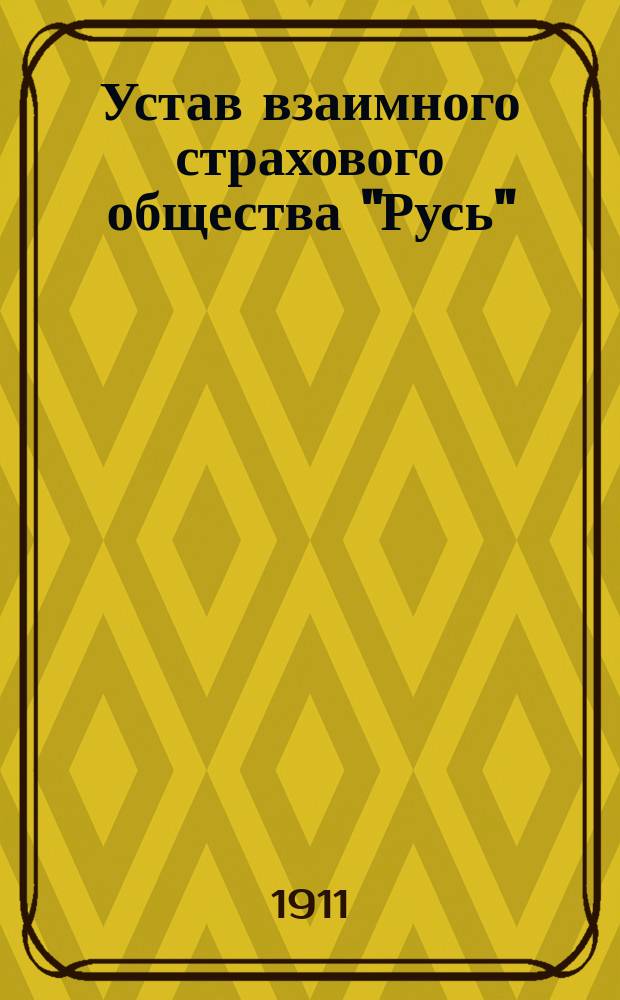Устав взаимного страхового общества "Русь" : Утв. 7 марта 1911 г.