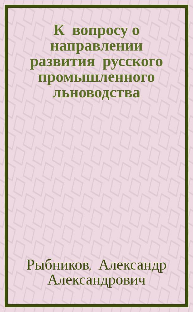 К вопросу о направлении развития русского промышленного льноводства : Докл. А.А. Рыбникова на 1 Всерос. съезде представителей льняного дела 3-6 янв. 1911 г.