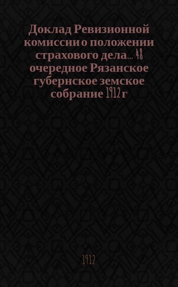 Доклад Ревизионной комиссии о положении страхового дела... ... 48 очередное Рязанское губернское земское собрание 1912 г.