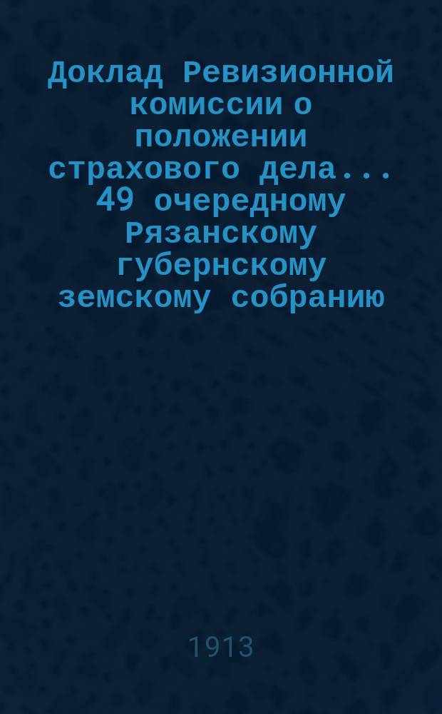 Доклад Ревизионной комиссии о положении страхового дела... ... 49 очередному Рязанскому губернскому земскому собранию