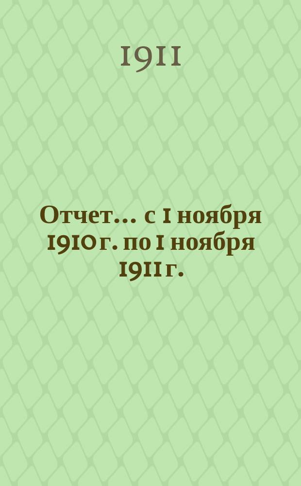 Отчет... ... с 1 ноября 1910 г. по 1 ноября 1911 г.