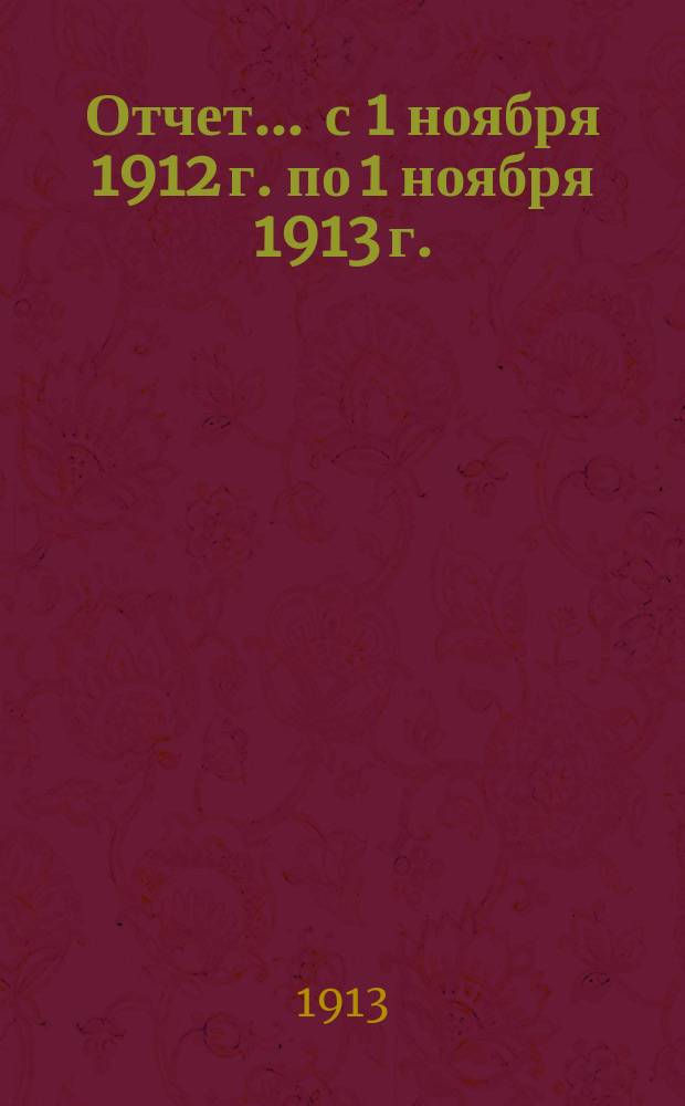 Отчет... ... с 1 ноября 1912 г. по 1 ноября 1913 г.