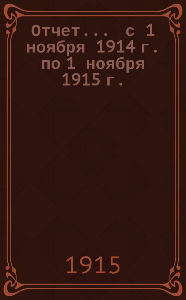 Отчет... ... с 1 ноября 1914 г. по 1 ноября 1915 г.