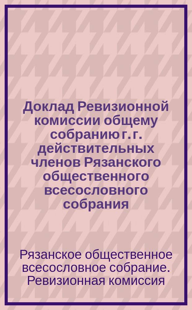 Доклад Ревизионной комиссии общему собранию г. г. действительных членов Рязанского общественного всесословного собрания
