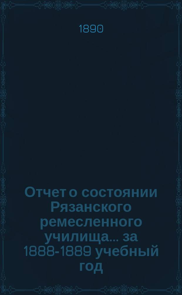 Отчет о состоянии Рязанского ремесленного училища... за 1888-1889 учебный год
