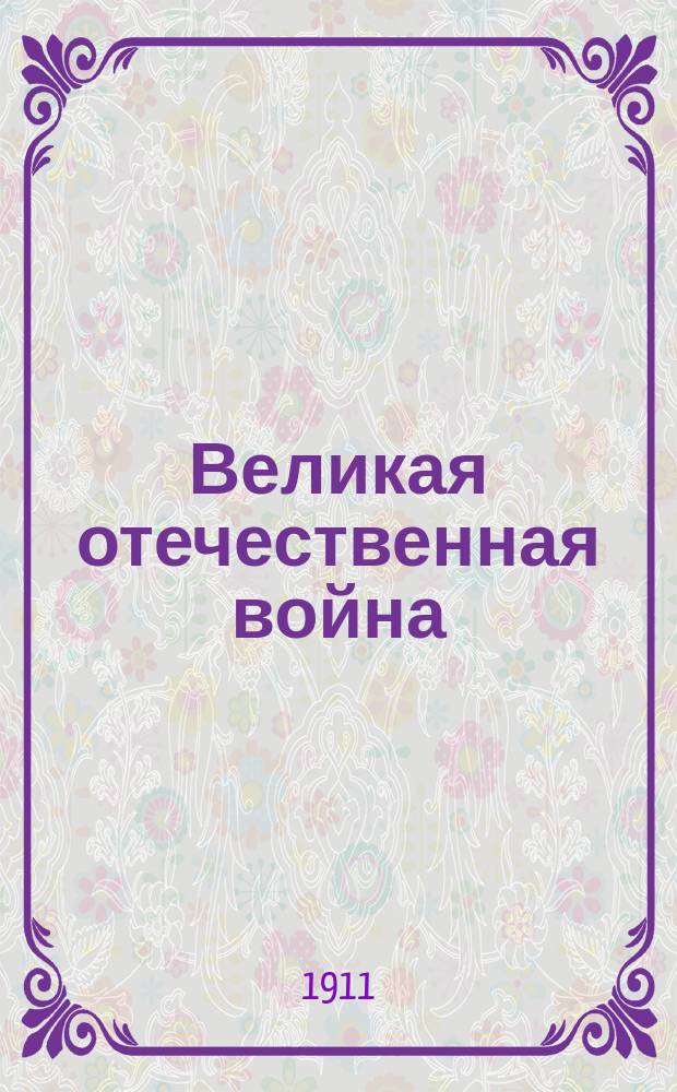 Великая отечественная война : К 100-лет. юбилею 1812-1912 г